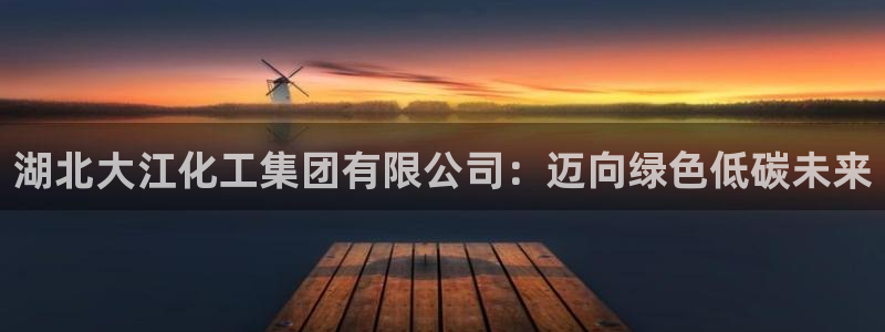 球盟会app最新地址在哪看：湖北大江化工集团有限公司：迈向绿