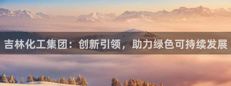 球盟会qmh电子网页版登录：吉林化工集团：创新引领，助力绿色