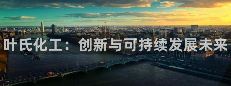 球盟会app手机登录：叶氏化工：创新与可持续发展未来