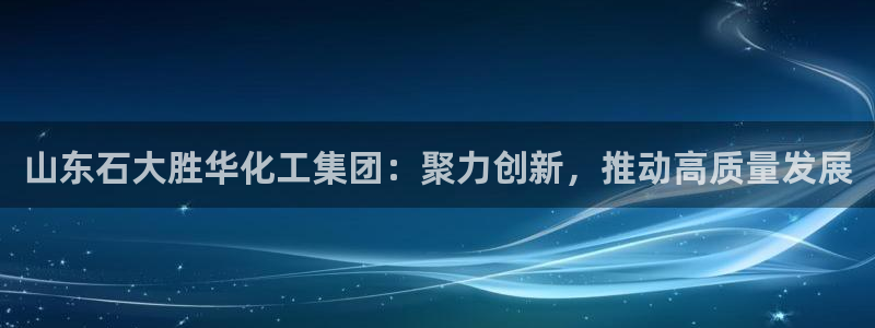 球盟会官网网页版：山东石大胜华化工集团：聚力创新，推动高质量