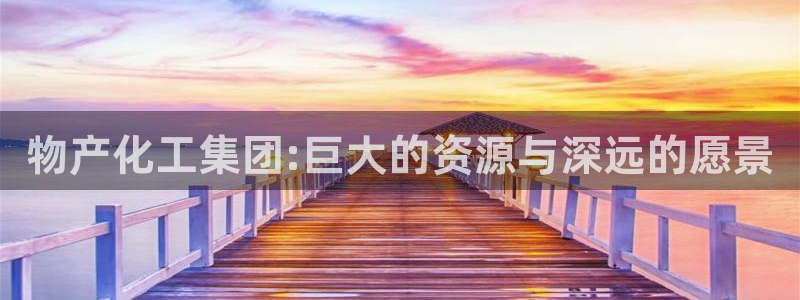 球盟会下载最新版：物产化工集团:巨大的资源与深远的愿景