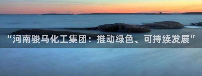 球盟会邮箱：“河南骏马化工集团：推动绿色、可持续发展”