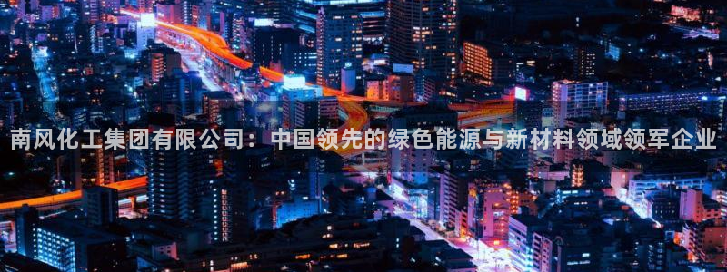 球盟会APP官网：南风化工集团有限公司：中国领先的绿色能源与