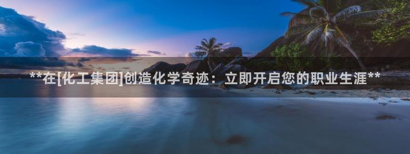 球盟会有没有黑单的人：**在[化工集团]创造化学奇迹：立即开